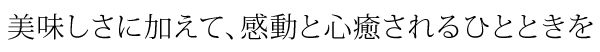 美味しさに加えて、感動と心癒されるひとときを