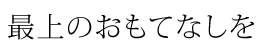 最上のおもてなしを